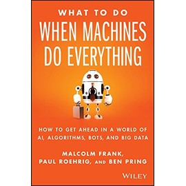 What To Do When Machines Do Everything: How to Get Ahead in a World of AI, Algorithms, Bots, and Big Data