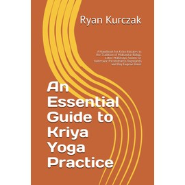An Essential Guide to Kriya Yoga Practice: A Handbook for Kriya Initiates in the Tradition of Mahavatar Babaji, Lahiri Mahasaya, Swami Sri Yukteswar, Paramahansa Yogananda and Roy Eugene Davis
