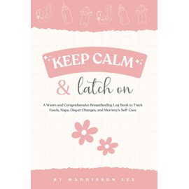 Keep Calm & Latch On - A Breastfeeding Journal: A Warm and Comprehensive Breastfeeding Log Book to Track Feeds, Naps, Diaper Changes, and Mommy's Self ... Your Complete Guide to Breastfeeding Success)