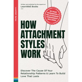How Attachment Styles Work: Discover The Cause Of Your Relationship Patterns & Learn To Build Love That Lasts (LoveWell Series)