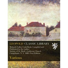 Mohawk Valley Cook Book, Compiled and Published by the Ladies' Society of St. Mark's Lutheran Church Canajoharie. N. Y. 1889. First Edition