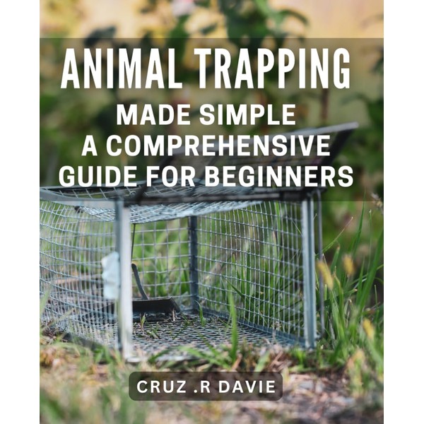 Animal Trapping Made Simple: A Comprehensive Guide for Beginners.: Master