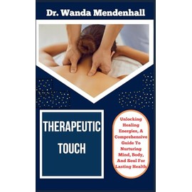 THERAPEUTIC TOUCH: Unlocking Healing Energies, A Comprehensive Guide To Nurturing Mind, Body, And Soul For Lasting Health