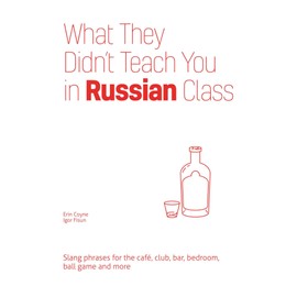 What They Didn't Teach You in Russian Class: Slang Phrases for the Cafe, Club, Bar, Bedroom, Ball Game and More