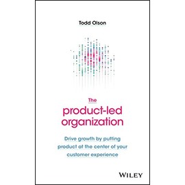 The Product-Led Organization: Drive Growth By Putting Product at the Center of Your Customer Experience