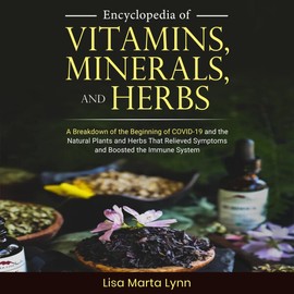 Audible Encyclopedia of Vitamins, Minerals, and Herbs: A Breakdown of the Beginning of COVID-19 and the Natural Plants and Herbs That Relieved Symptoms and Boosted the Immune System