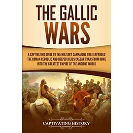 The Gallic Wars: A Captivating Guide to the Military Campaigns that Expanded the Roman Republic and Helped Julius Caesar Transform Rome into the Greatest Empire of the Ancient World