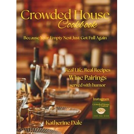 Crowded House Cookbook: Real Life, Real Recipes & Wine Pairings Served with a Dash of Humor...Because Your Empty Next Just Got Full Again