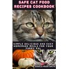  SAFE CAT FOOD RECIPES COOKBOOK: Simple delicious and Easy Homemade meals for your kitty