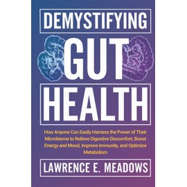 Demystifying Gut Health: How Anyone Can Easily Harness the Power of Their Microbiome to Relieve Digestive Discomfort, Boost Energy and Mood, Improve Immunity, and Optimize Metabolism