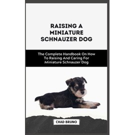 MINIATURE SCHNAUZER DOG: The Complete Handbook On How To Raising And Caring For Miniature Schnauzer Dog