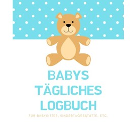 Babys tägliches Logbuch für Babysitter, Kindertagesstätte, etc.: Dieses Buch soll Seelenfrieden für Eltern bieten, wenn sie ihr Kind in die Obhut ... & jeweils für ein Kind ausgefüllt werden