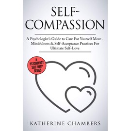 Self-Compassion: A Psychologist's Guide to Care For Yourself More - Mindfulness & Self-Acceptance Practices For Ultimate Self-Love (Psychology Self-Help, Band 12)