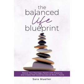 The Balanced Life Blueprint: Revive Your Marriage, Parent With Presence, and Create Feel-Good Success at Work + Home