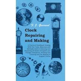 Clock Repairing and Making - A Practical Handbook Dealing With The Tools, Materials and Methods Used in Cleaning and Repairing all Kinds of English ... and Chiming and the Making of English Clocks