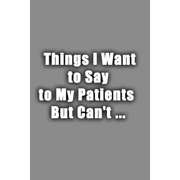 Things I Want to Say to My Patients But Can't: