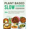 Plant Based Slow Cooker Cookbook: Slow-Cooked, Nutrient-Packed, and 100% Plant-Powered: