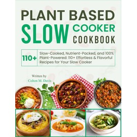 Plant Based Slow Cooker Cookbook: Slow-Cooked, Nutrient-Packed, and 100% Plant-Powered: 110+ Effortless & Flavorful Recipes for Your Slow Cooker