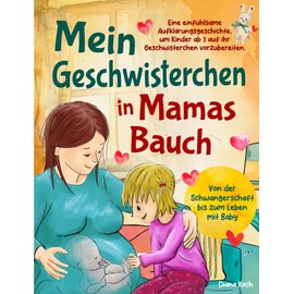 Mein Geschwisterchen in Mamas Bauch: Eine einfühlsame Aufklärungsgeschichte, um Kinder ab 3 auf ihr Geschwisterchen vorzubereiten. Von der Schwangerschaft bis zum Leben mit Baby