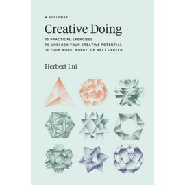 Creative Doing: 75 Practical Exercises to Unblock Your Creative Potential in Your Work, Hobby, or Next Career