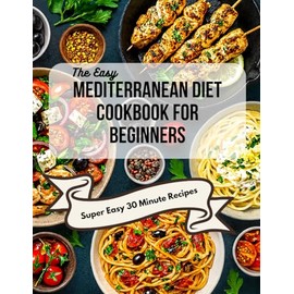 The Easy Mediterranean Cookbook for Beginners: Quick, 30-Minute Recipes and a Complete 30-Day Meal Plan to Start Eating the Mediterranean Way