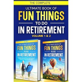 The Complete Ultimate Book of Fun Things to Do in Retirement: Volume 1 & 2 (Ultimate Retirement Series)