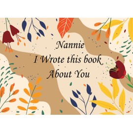 Nannie, I Wrote This Book About You: Fill In The Blank Book With Prompts About What You Love About Your Nannie Perfect Gift for Mother’s Day, Birthdays, Christmas Or Any Occasion