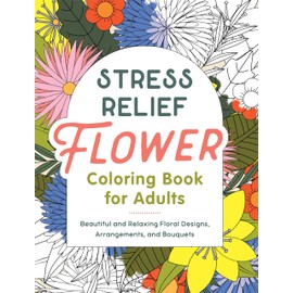 Stress Relief Flower Coloring Book For Adults: Beautiful and Relaxing Floral Designs, Arrangements, and Bouquets