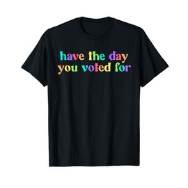 Have The Day You Voted For T-Shirt