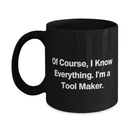 Unique Tool maker 11oz 15oz Mug, Of Course, I Know Everything. I'm a, Cute Gifts for Colleagues from Coworkers, Graduation Gifts