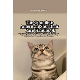  The Complete American Shorthair Care Handbook: Your Go-To Reference for Raising a Happy and Healthy Cat - Explore Training Techniques, Grooming Tips, Feeding ... Guidelines, and Proven Behavior Strategies