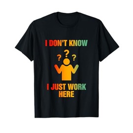 I Don't Know I Just Work Here - Funny Worker & Father's Day T-Shirt