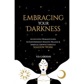 Embracing Your Darkness: An Intuitive Woman's Guide to Empowerment, Holistic Healing & Spiritual Growth Through Shadow Work