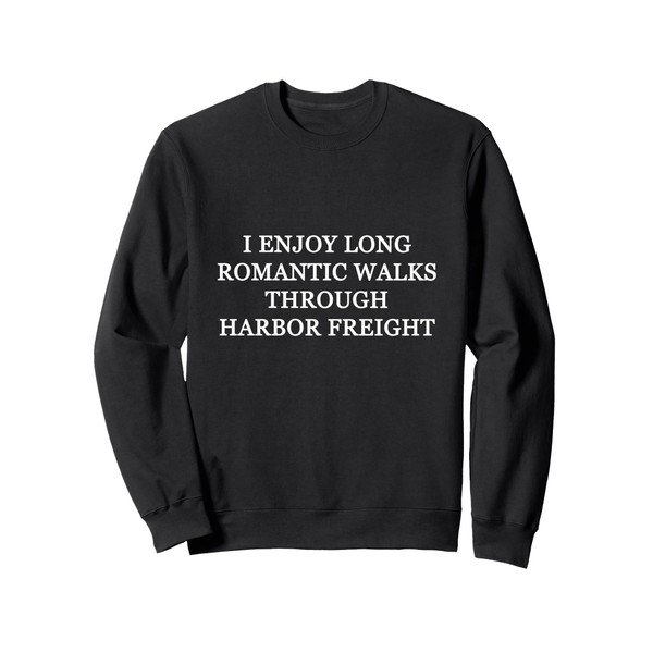 I ENJOY LONG ROMANTIC WALKS THROUGH HARBOR FREIGHT Sweatshirt