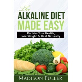 The Alkaline Diet Made Easy: Reclaim Your Health, Lose Weight & Heal Naturally