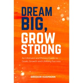 Dream Big, Grow Strong: An Ultimate and Proven Guide to Goals, Growth and Lifelong Success