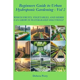 Beginners Guide to Urban Hydroponic Gardening - Vol 2: Which Fruits, Vegetables, and Herbs can grow in water-based solutions?