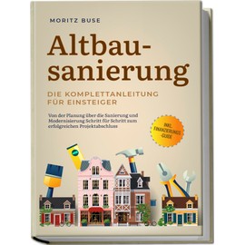 Altbausanierung - Die Komplettanleitung für Einsteiger: Von der Planung über die Sanierung und Modernisierung Schritt für Schritt zum erfolgreichen Projektabschluss - inkl. Finanzierungs-Guide