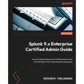 Splunk 9.x Enterprise Certified Admin Guide: Ace the Splunk Enterprise Certified Admin exam with the help of this comprehensive prep guide