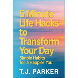 5 Minute Life Hacks to Transform Your Day: Simple Habits for a Happier You