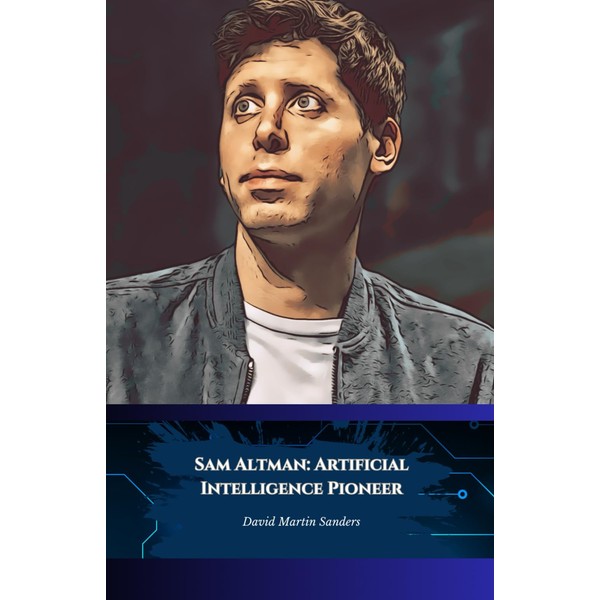 Sam Altman: Artificial Intelligence Pioneer: From Silicon Valley to OpenAI,