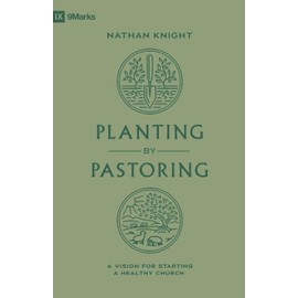 Planting by Pastoring: A Vision for Starting a Healthy Church (9Marks)
