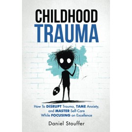 Childhood Trauma: How To DISRUPT Trauma & Substance Abuse Patterns, TAME Anxiety & Depression, and MASTER Self-Care Without Losing FOCUS on Excellence.