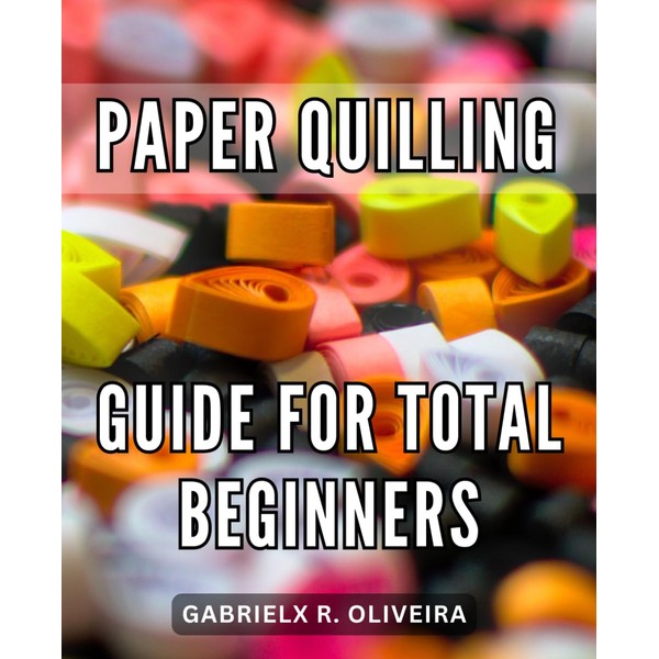 Paper Quilling Guide ForTotal Beginners: A Guide to Crafting Intricate