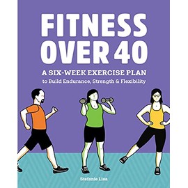 Fitness Over 40: A Six-Week Exercise Plan to Build Endurance, Strength, & Flexibility