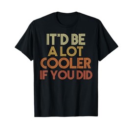 It'd Be A Lot Cooler If You Did T-Shirt