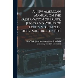 A new American Manual on the Preservation of Fruits, Juices and Syrups of Fruits, Vegetables, Cider, Milk, Butter, etc.