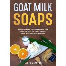  Goat Milk Soaps: All-Natural and Handmade Goat Milk Soap Recipes for Your Healthy Skin, Hair and Happy Body (Natural Goat Milk Soaps)