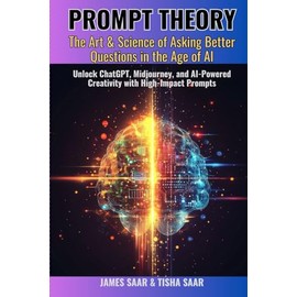 PROMPT THEORY The Art & Science of Asking Better Questions in the Age of AI: Unlock ChatGPT, Midjourney, and AI-Powered Creativity with High-Impact Prompts