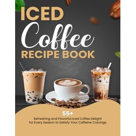 Iced Coffee Recipe Book: 55+ Refreshing and Flavorful Iced Coffee Delights for Every Season to Satisfy Your Caffeine Cravings